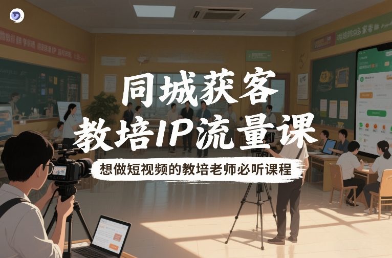 同城获客，教培IP流量课，想做短视频的教培老师必听课程-灵感工坊云网创