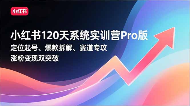 小红书120天系统实训营Pro版，定位起号、爆款拆解、赛道专攻，实现涨粉变现双突破-灵感工坊云网创
