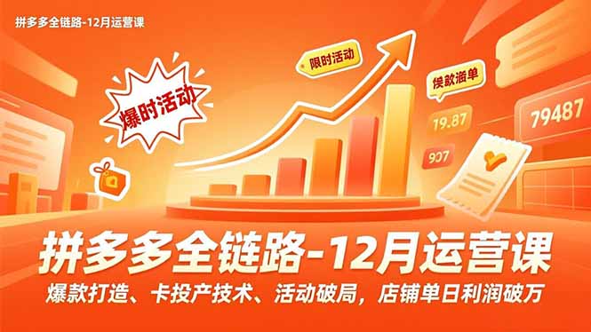 拼多多全链路-12月运营课，爆款打造、卡投产技术、活动破局，店铺单日利润破万-灵感工坊云网创