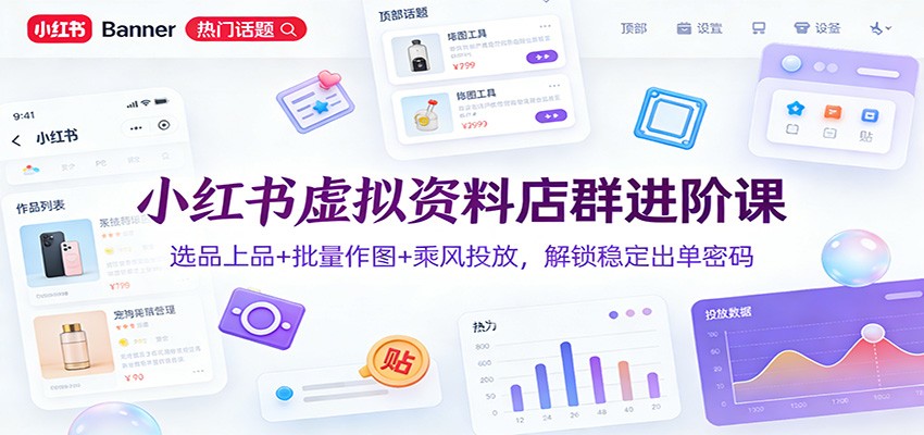 小红书虚拟资料店群进阶课：选品上品+批量作图+乘风投放，解锁稳定出单密码-灵感工坊云网创