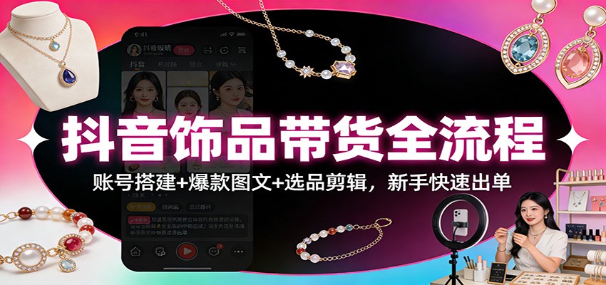 抖音饰品带货全流程：账号搭建+爆款图文+选品剪辑，新手快速出单-灵感工坊云网创